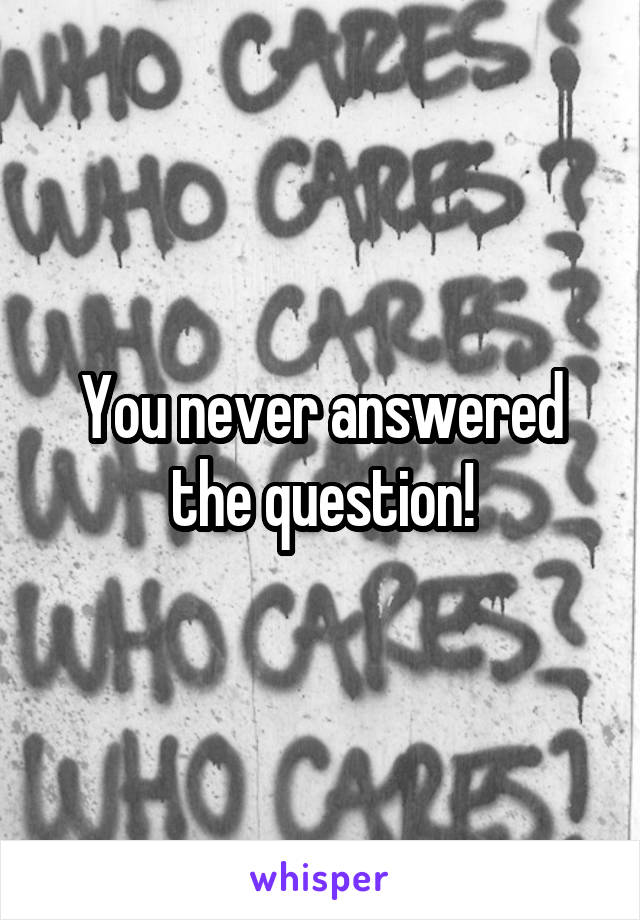 You never answered the question!