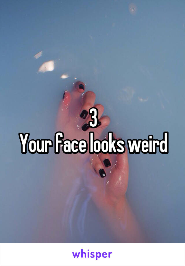 3
Your face looks weird