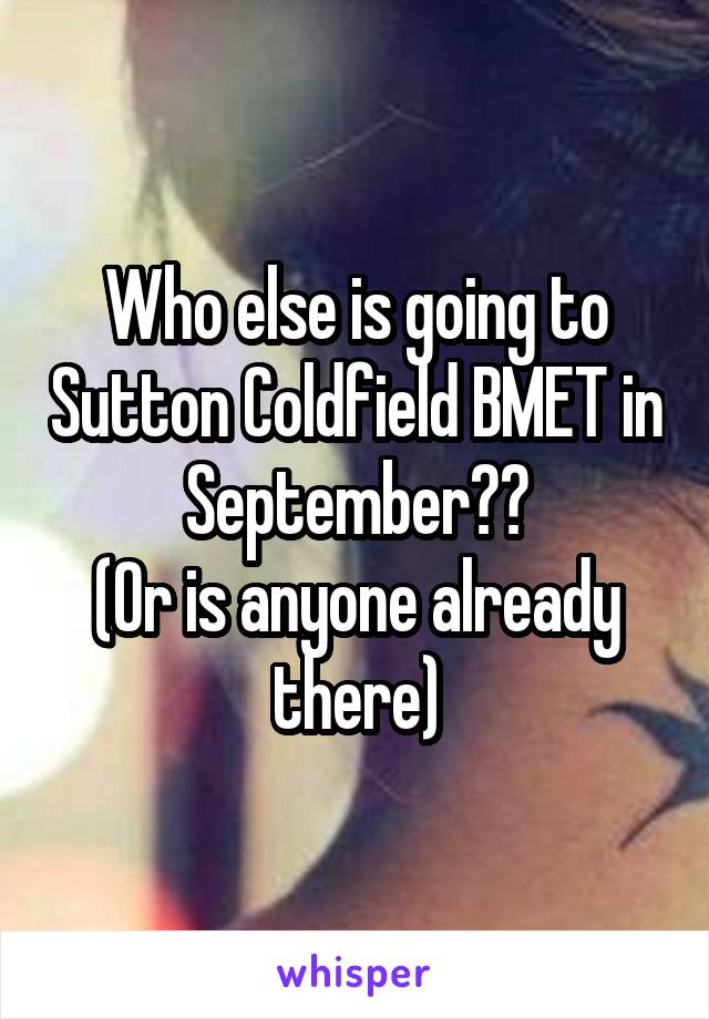 Who else is going to Sutton Coldfield BMET in September??
(Or is anyone already there)
