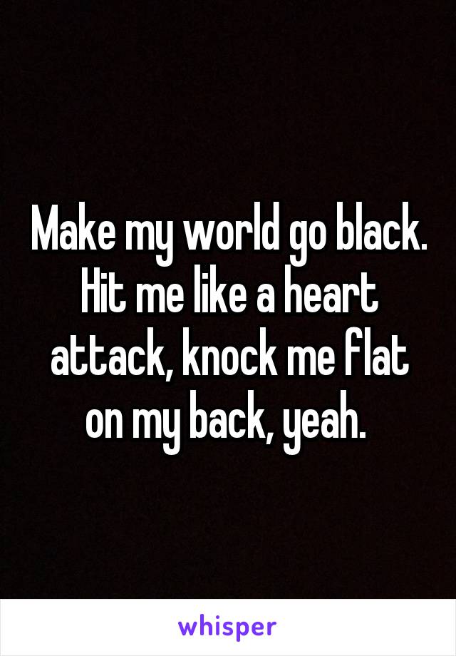 Make my world go black. Hit me like a heart attack, knock me flat on my back, yeah. 