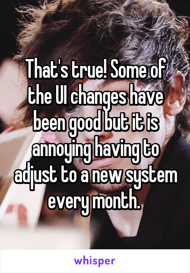 That's true! Some of the UI changes have been good but it is annoying having to adjust to a new system every month. 