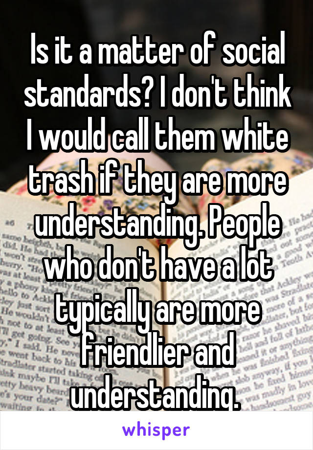Is it a matter of social standards? I don't think I would call them white trash if they are more understanding. People who don't have a lot typically are more friendlier and understanding. 