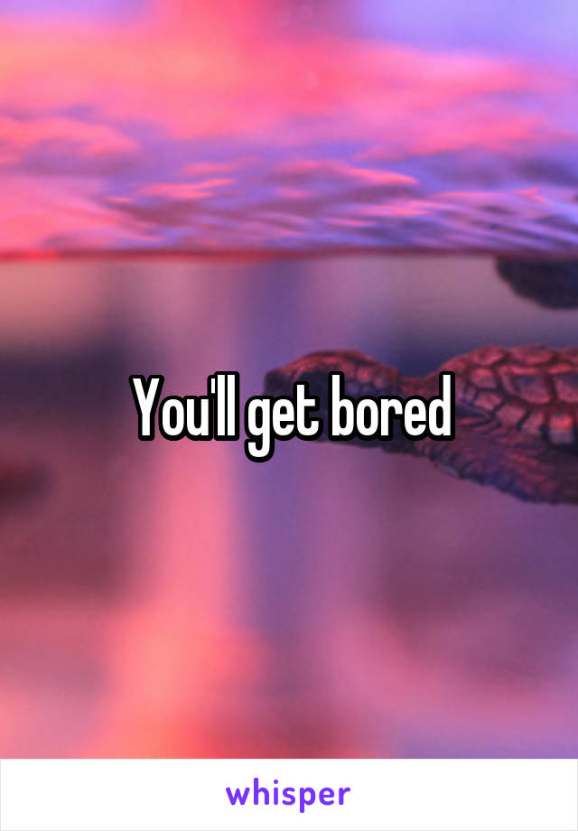You'll get bored