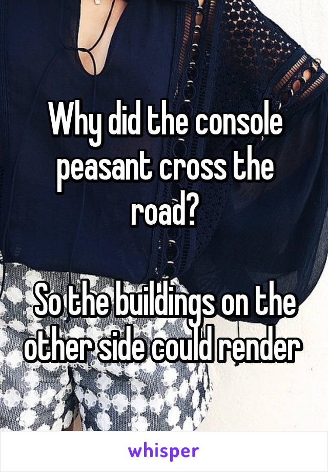 Why did the console peasant cross the road?

So the buildings on the other side could render 