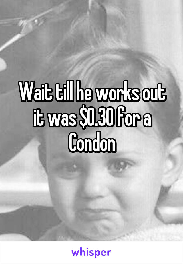 Wait till he works out it was $0.30 for a Condon
