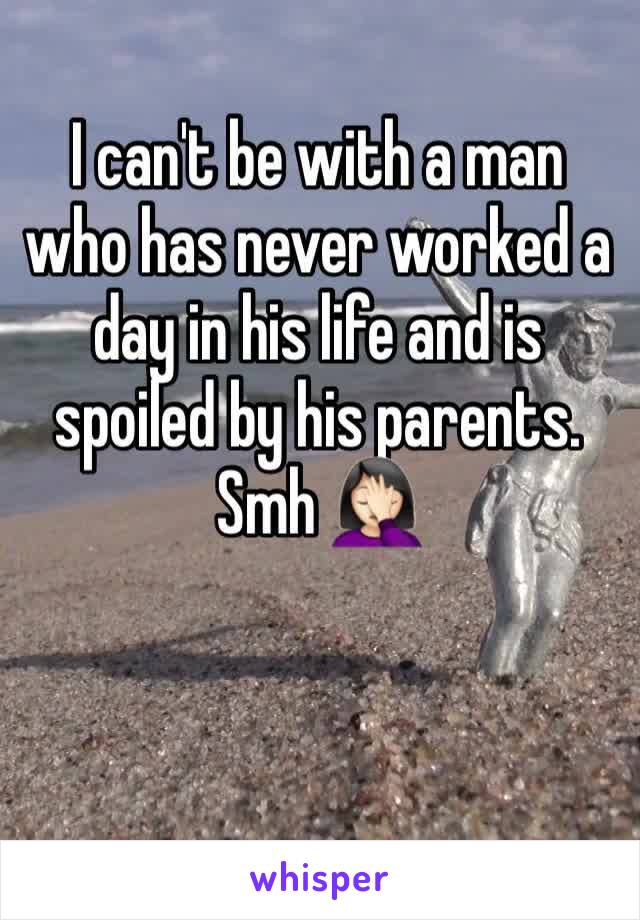 I can't be with a man who has never worked a day in his life and is spoiled by his parents. Smh 🤦🏻‍♀️ 