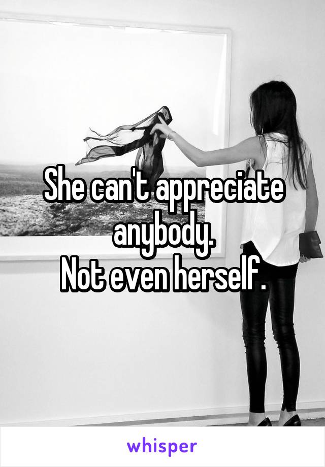 She can't appreciate anybody.
Not even herself.