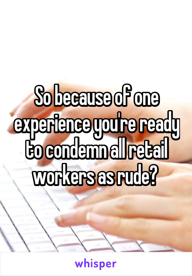  So because of one experience you're ready to condemn all retail workers as rude? 