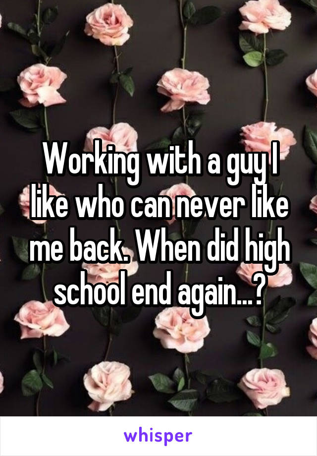 Working with a guy I like who can never like me back. When did high school end again...?