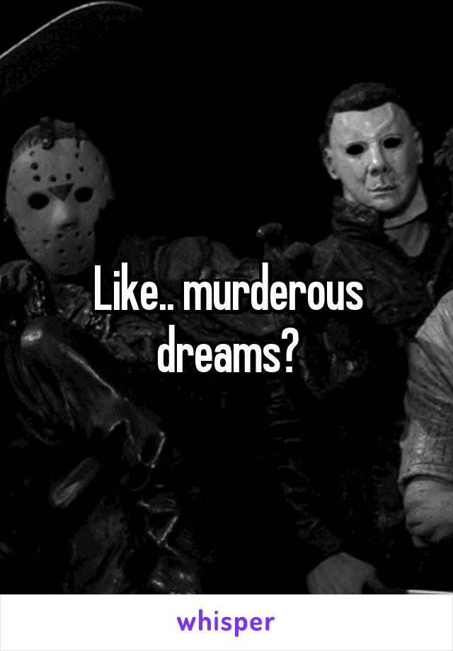 Like.. murderous dreams?