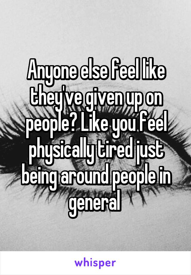 Anyone else feel like they've given up on people? Like you feel physically tired just being around people in general 