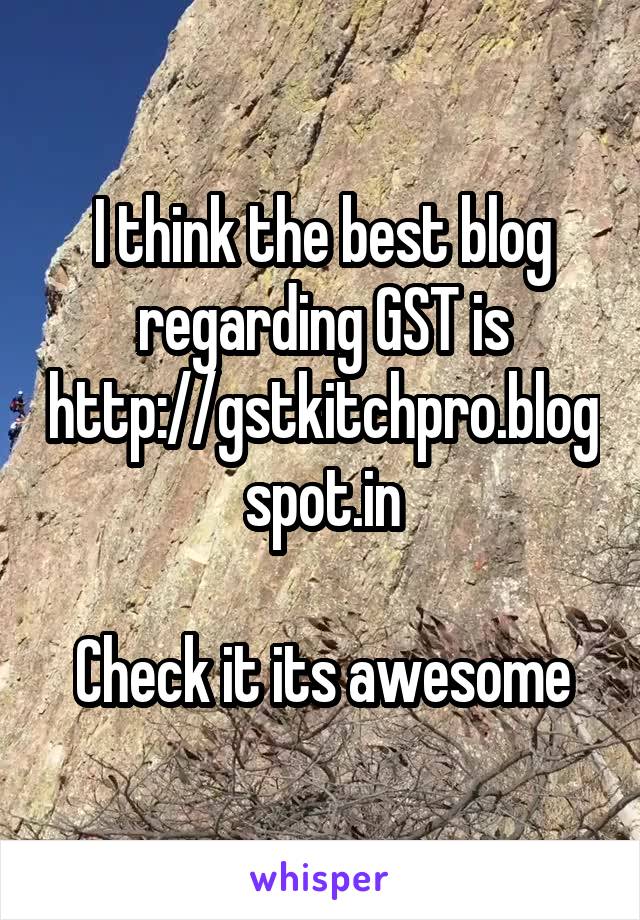 I think the best blog regarding GST is
http://gstkitchpro.blogspot.in

Check it its awesome