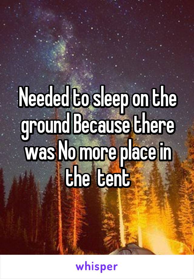 Needed to sleep on the ground Because there was No more place in the  tent