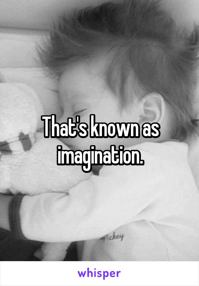 That's known as imagination.