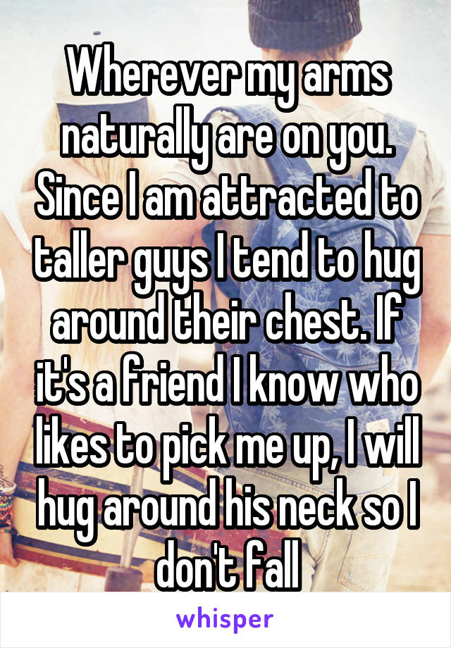 Wherever my arms naturally are on you. Since I am attracted to taller guys I tend to hug around their chest. If it's a friend I know who likes to pick me up, I will hug around his neck so I don't fall