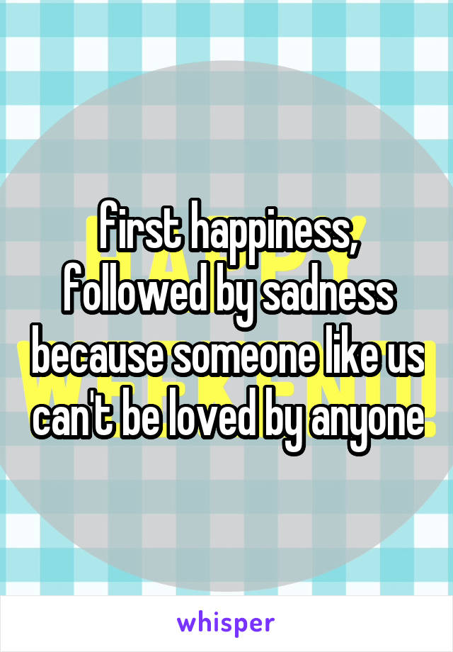 first happiness, followed by sadness because someone like us can't be loved by anyone