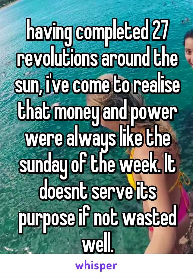 having completed 27 revolutions around the sun, i've come to realise that money and power were always like the sunday of the week. It doesnt serve its purpose if not wasted well.