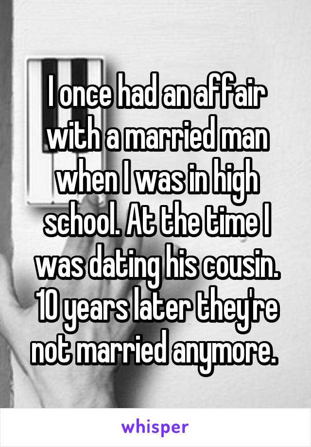 I once had an affair with a married man when I was in high school. At the time I was dating his cousin. 10 years later they're not married anymore. 