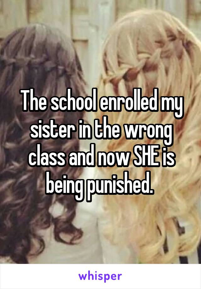 The school enrolled my sister in the wrong class and now SHE is being punished. 