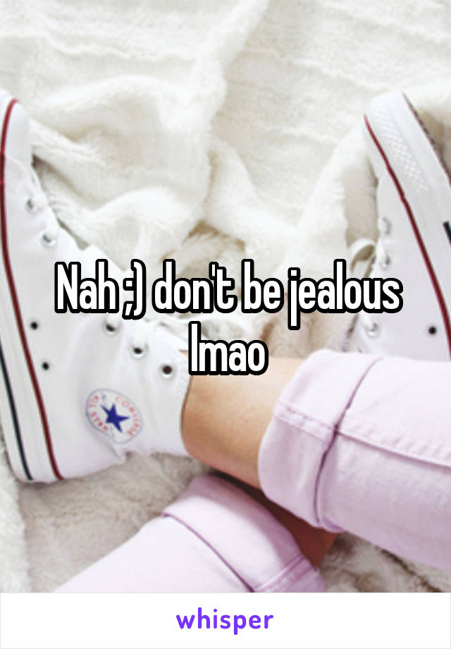 Nah ;) don't be jealous lmao