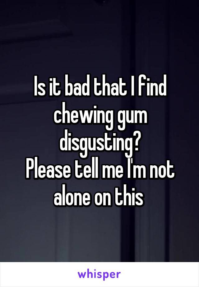 Is it bad that I find chewing gum disgusting?
Please tell me I'm not alone on this 