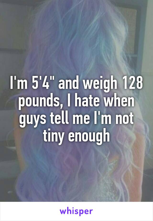 I'm 5'4" and weigh 128 pounds, I hate when guys tell me I'm not tiny enough