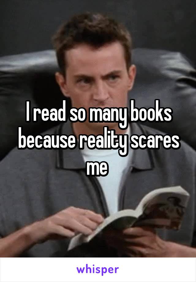 I read so many books because reality scares me 