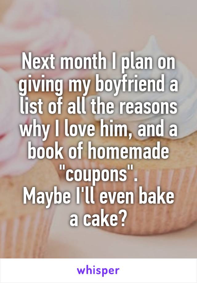 Next month I plan on giving my boyfriend a list of all the reasons why I love him, and a book of homemade "coupons".
Maybe I'll even bake a cake?