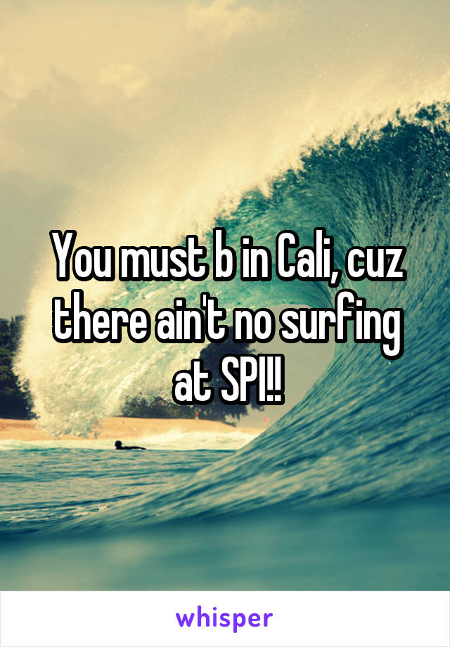 You must b in Cali, cuz there ain't no surfing at SPI!!