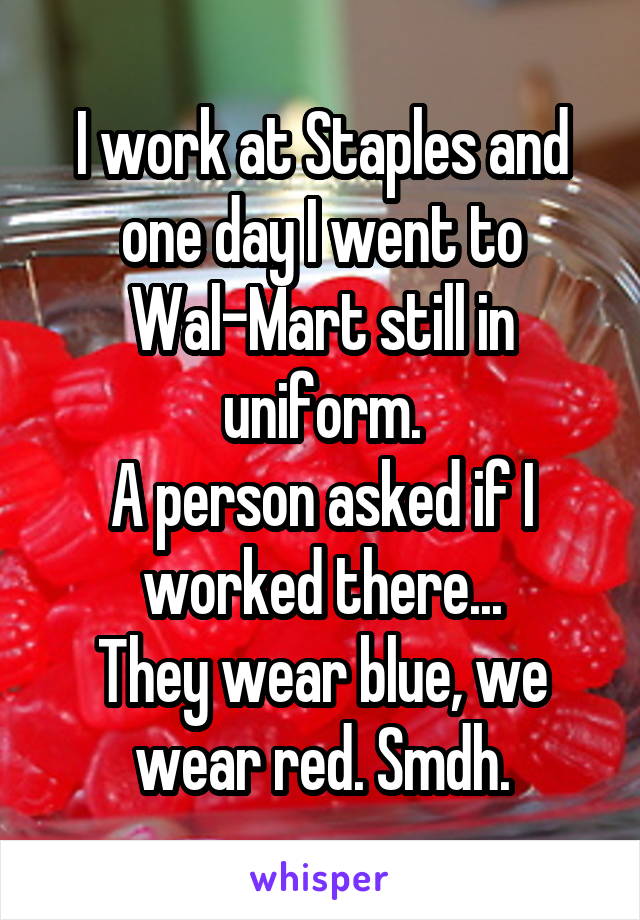 I work at Staples and one day I went to Wal-Mart still in uniform.
A person asked if I worked there...
They wear blue, we wear red. Smdh.