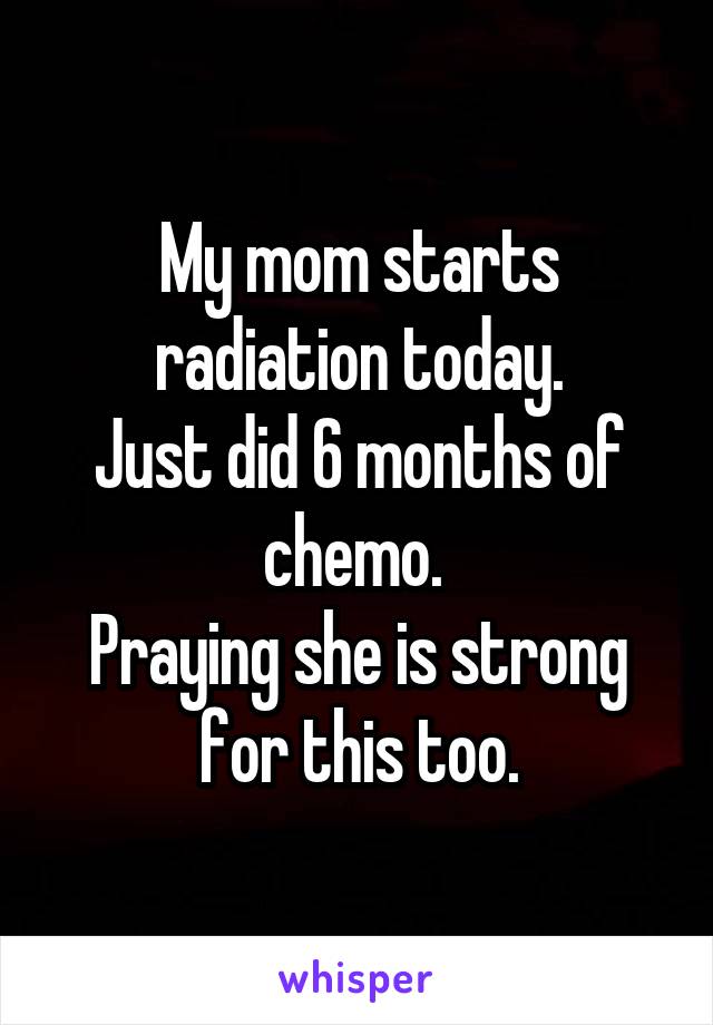 My mom starts radiation today.
Just did 6 months of chemo. 
Praying she is strong for this too.