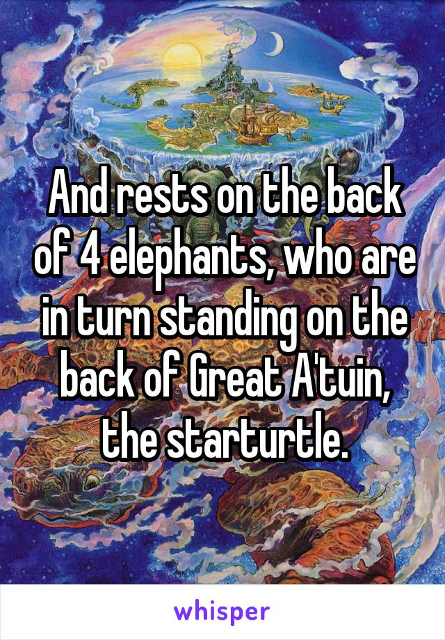 And rests on the back of 4 elephants, who are in turn standing on the back of Great A'tuin, the starturtle.