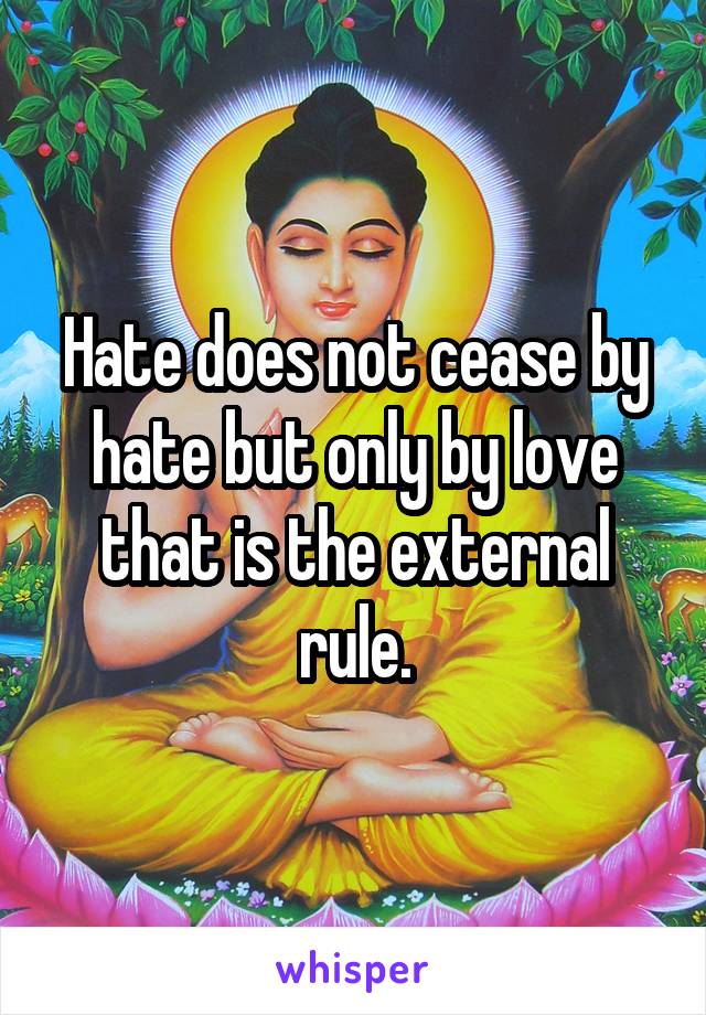 Hate does not cease by hate but only by love that is the external rule.