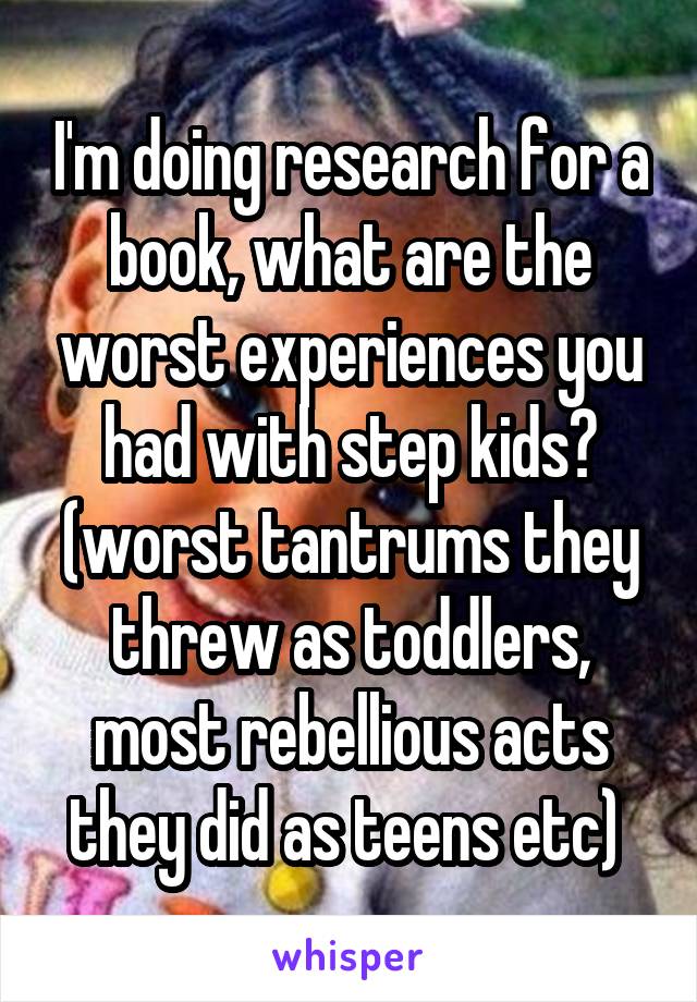 I'm doing research for a book, what are the worst experiences you had with step kids? (worst tantrums they threw as toddlers, most rebellious acts they did as teens etc) 