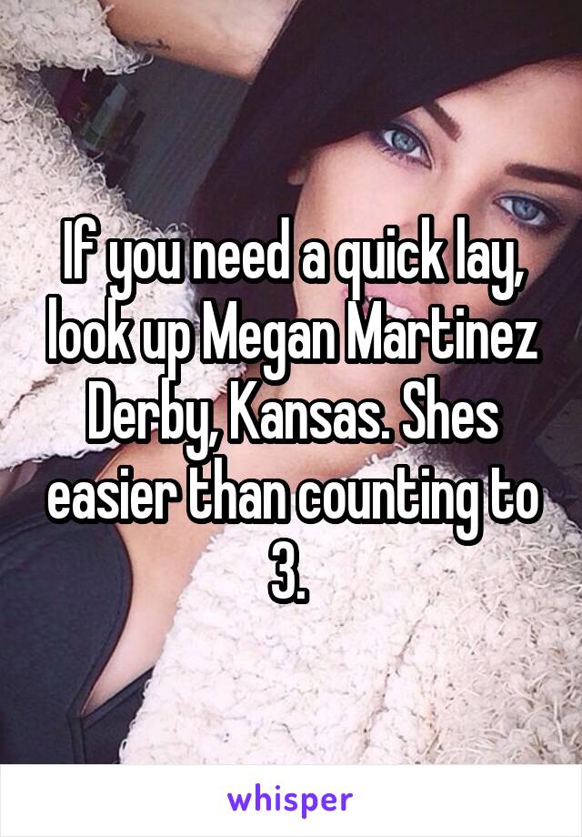 If you need a quick lay, look up Megan Martinez Derby, Kansas. Shes easier than counting to 3. 