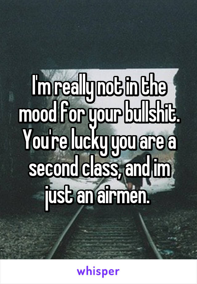 I'm really not in the mood for your bullshit. You're lucky you are a second class, and im just an airmen. 