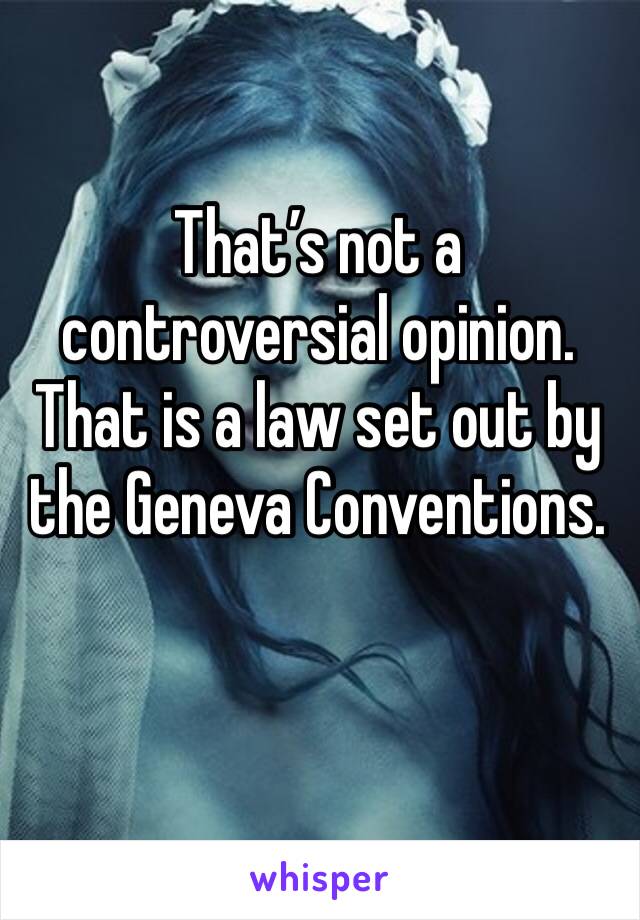 That’s not a controversial opinion.
That is a law set out by the Geneva Conventions.
