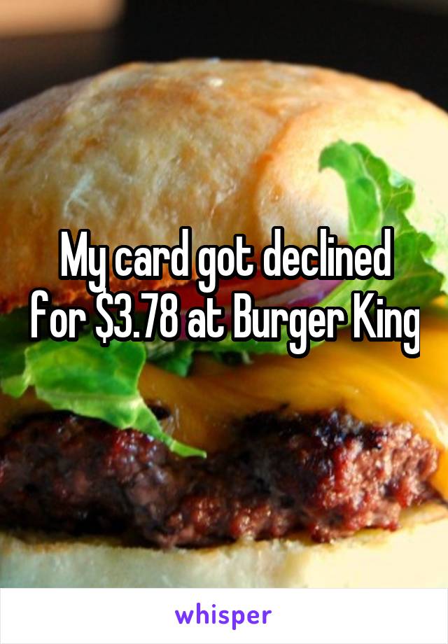My card got declined for $3.78 at Burger King 