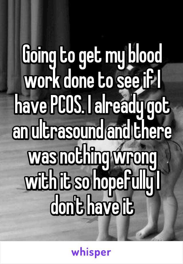 Going to get my blood work done to see if I have PCOS. I already got an ultrasound and there was nothing wrong with it so hopefully I don't have it