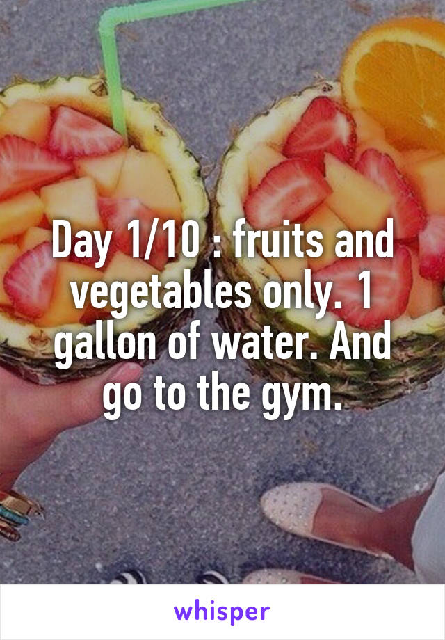 Day 1/10 : fruits and vegetables only. 1 gallon of water. And go to the gym.