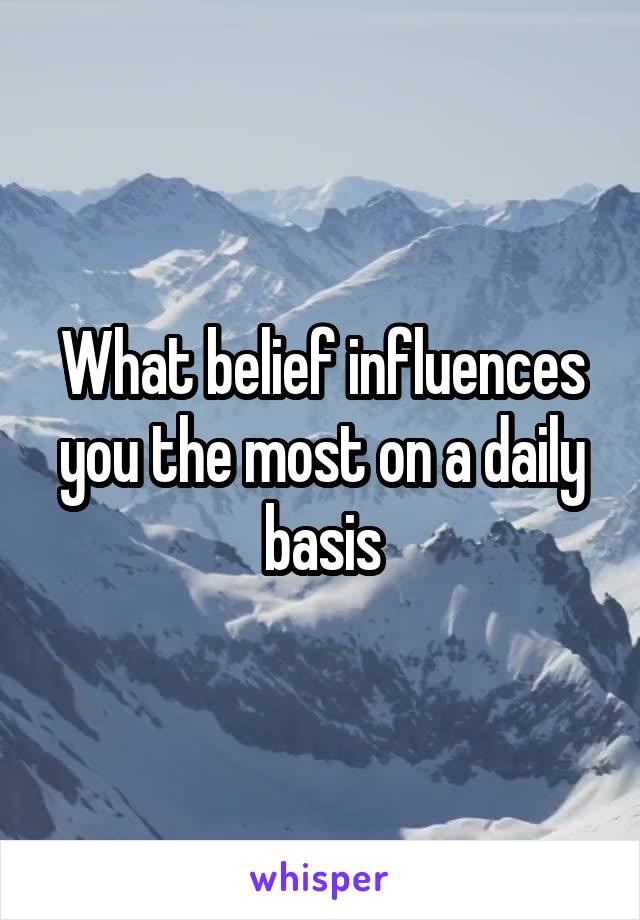 What belief influences you the most on a daily basis