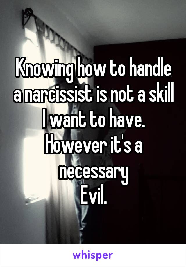 Knowing how to handle a narcissist is not a skill I want to have. However it's a necessary
Evil.