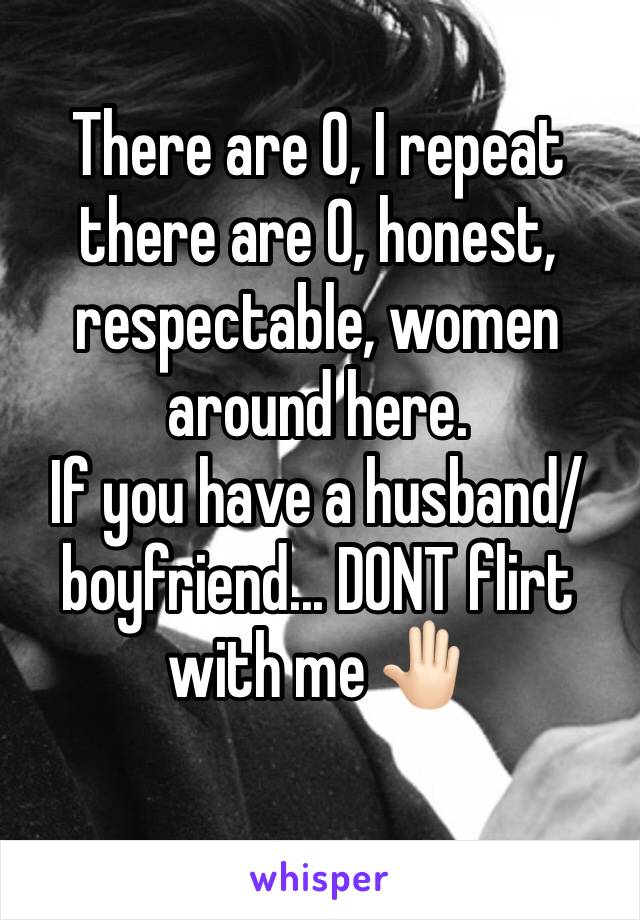 There are 0, I repeat there are 0, honest, respectable, women around here. 
If you have a husband/boyfriend... DONT flirt with me 🤚🏻
