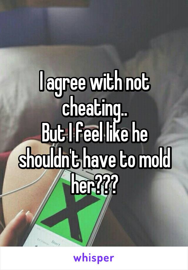 I agree with not cheating..
But I feel like he shouldn't have to mold her???
