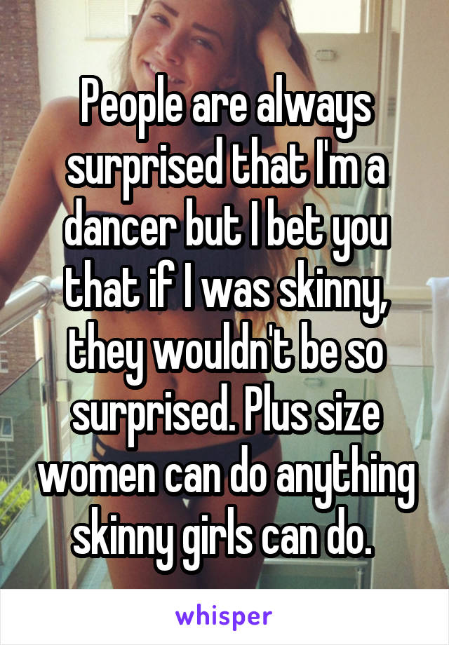 People are always surprised that I'm a dancer but I bet you that if I was skinny, they wouldn't be so surprised. Plus size women can do anything skinny girls can do. 