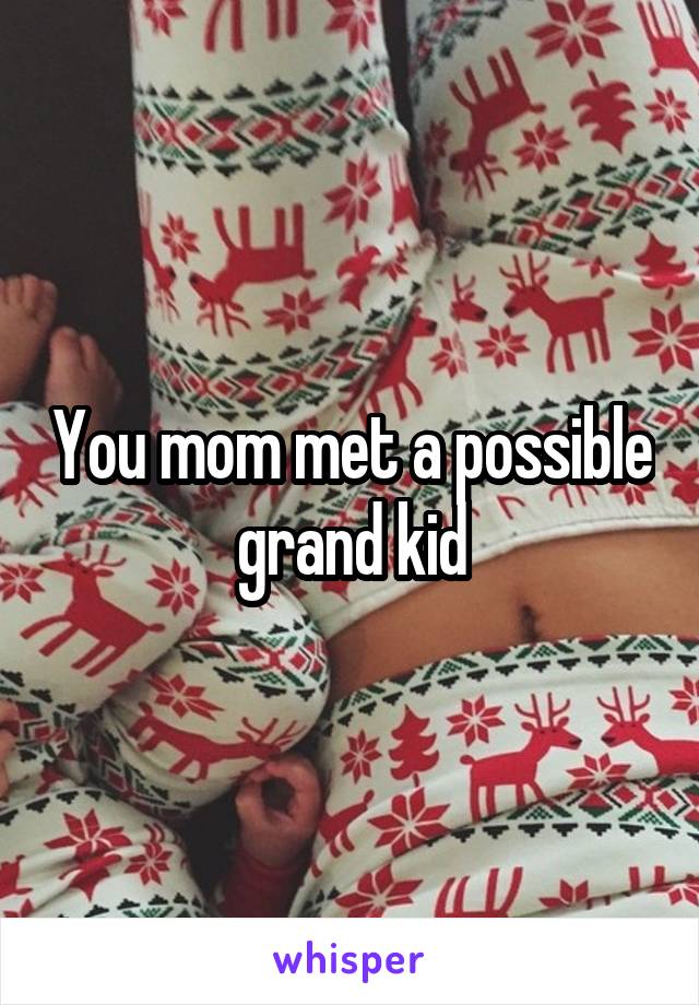 You mom met a possible grand kid