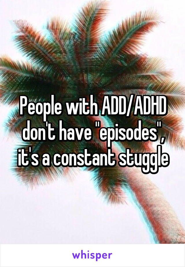 People with ADD/ADHD don't have "episodes", it's a constant stuggle