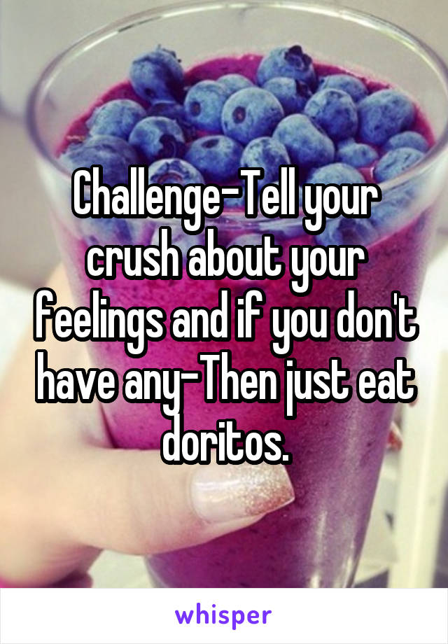 Challenge-Tell your crush about your feelings and if you don't have any-Then just eat doritos.