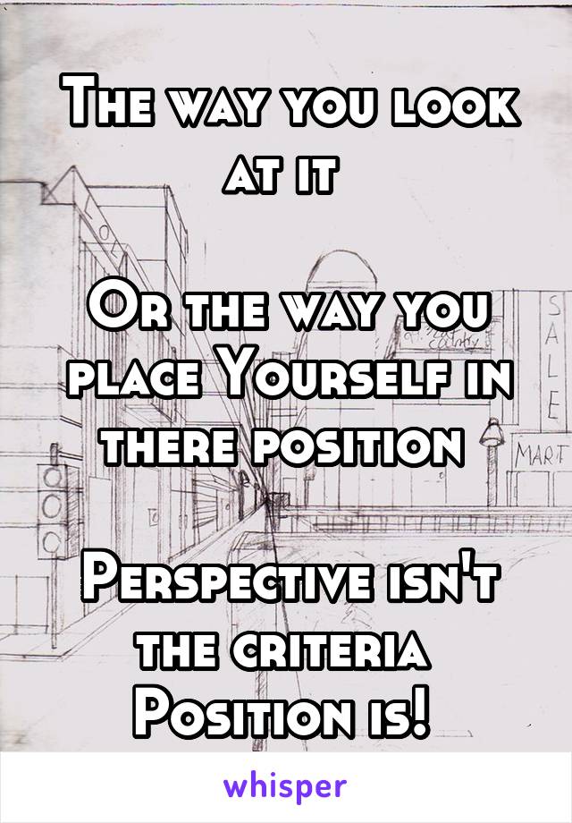 The way you look at it 

Or the way you place Yourself in there position 

Perspective isn't the criteria 
Position is! 