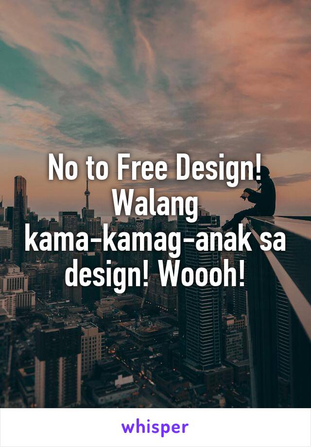 No to Free Design! Walang kama-kamag-anak sa design! Woooh!
